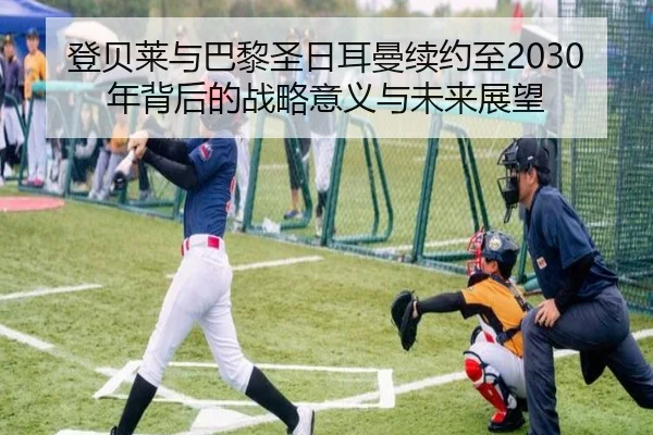 登贝莱与巴黎圣日耳曼续约至2030年背后的战略意义与未来展望