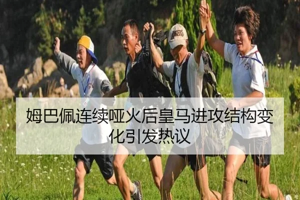 姆巴佩连续哑火后皇马进攻结构变化引发热议